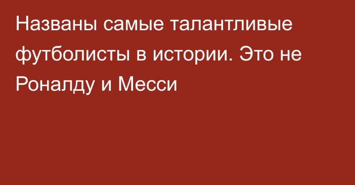 Названы самые талантливые футболисты в истории. Это не Роналду и Месси