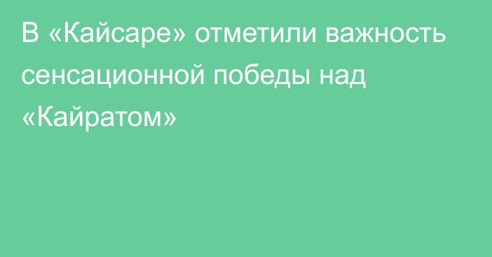 В «Кайсаре» отметили важность сенсационной победы над «Кайратом»