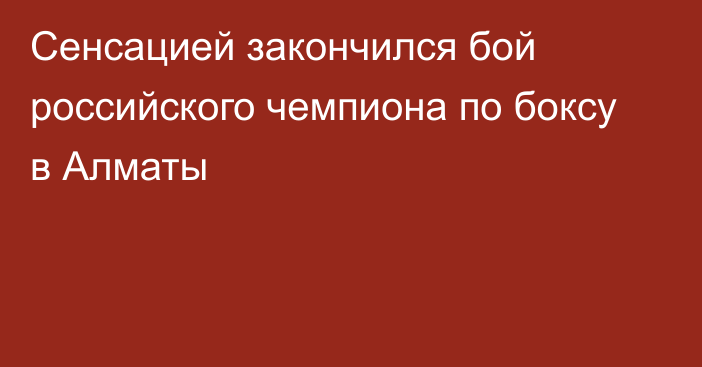 Сенсацией закончился бой российского чемпиона по боксу в Алматы