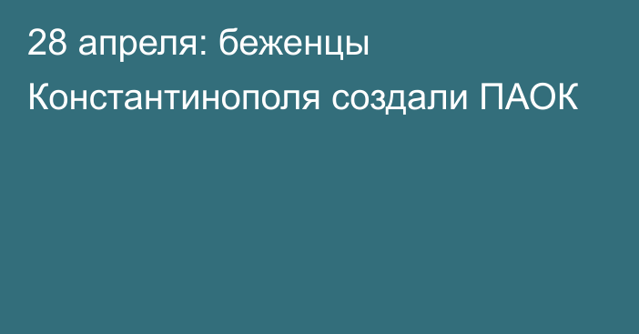 28 апреля: беженцы Константинополя создали ПАОК