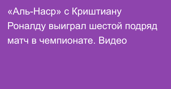 «Аль-Наср» с Криштиану Роналду выиграл шестой подряд матч в чемпионате. Видео