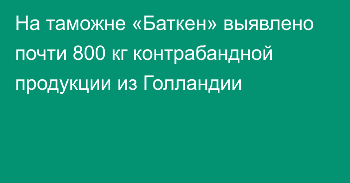 На таможне «Баткен» выявлено почти 800 кг контрабандной продукции из Голландии