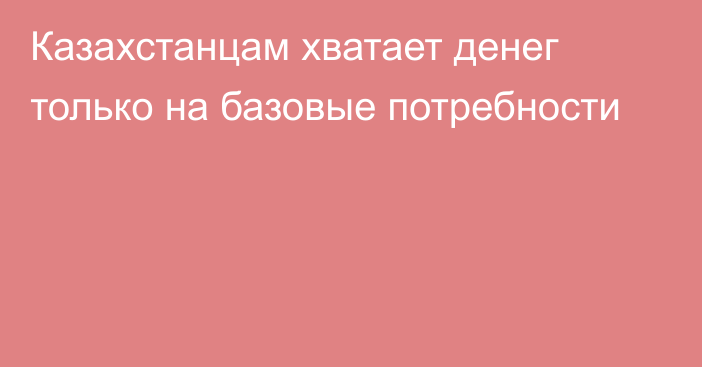 Казахстанцам хватает денег только на базовые потребности