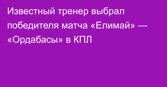 Известный тренер выбрал победителя матча «Елимай» — «Ордабасы» в КПЛ