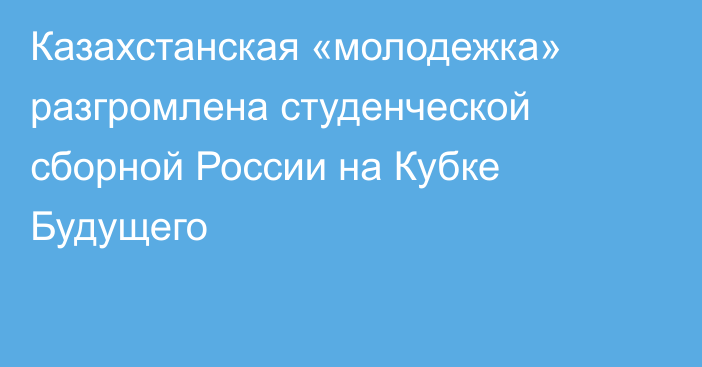 Казахстанская «молодежка» разгромлена студенческой сборной России на Кубке Будущего