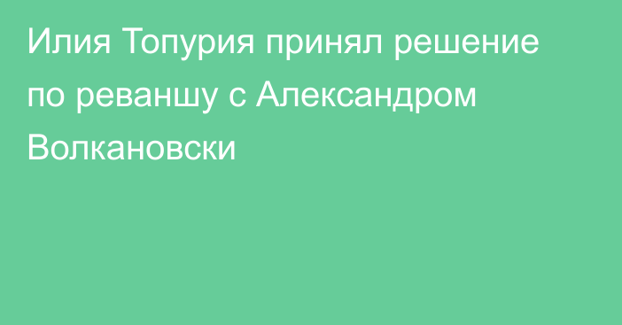 Илия Топурия принял решение по реваншу с Александром Волкановски