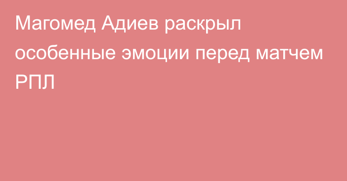 Магомед Адиев раскрыл особенные эмоции перед матчем РПЛ