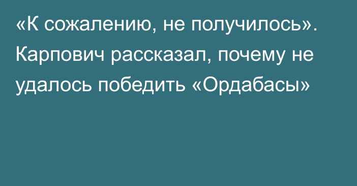 «К сожалению, не получилось». Карпович рассказал, почему не удалось победить «Ордабасы»