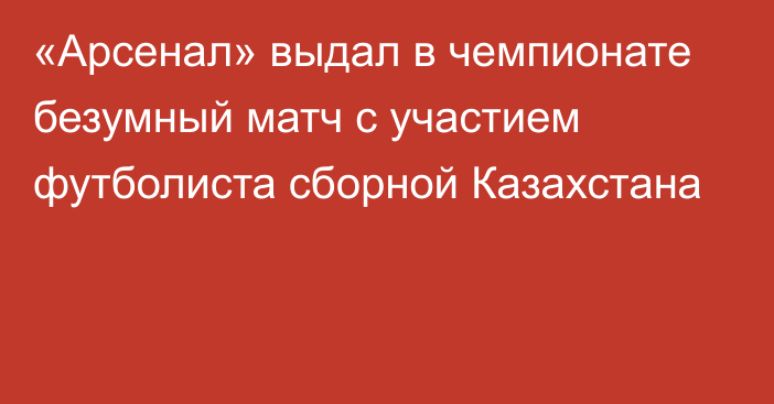 «Арсенал» выдал в чемпионате безумный матч с участием футболиста сборной Казахстана