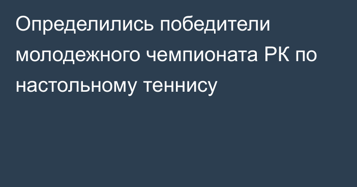 Определились победители молодежного чемпионата РК по настольному теннису