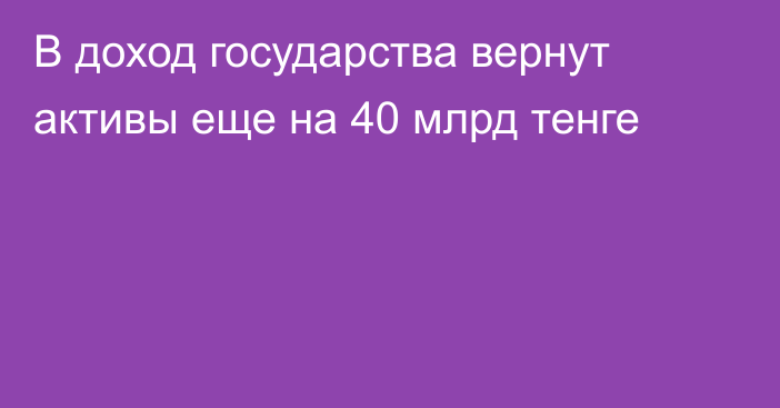 В доход государства вернут активы еще на 40 млрд тенге