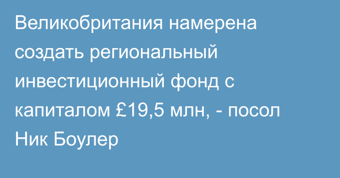 Великобритания намерена создать региональный инвестиционный фонд с капиталом £19,5 млн, - посол Ник Боулер