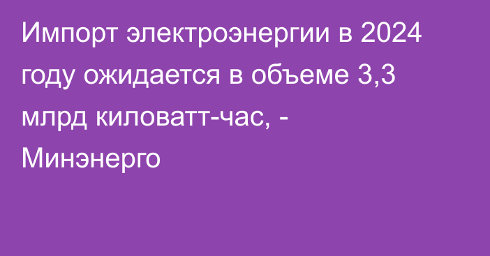 Импорт электроэнергии в 2024 году ожидается в объеме 3,3 млрд киловатт-час, - Минэнерго