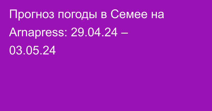 Прогноз погоды в Семее на Arnapress: 29.04.24 – 03.05.24