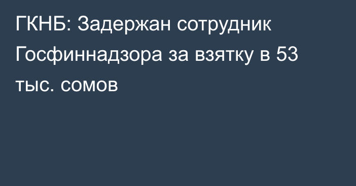 ГКНБ: Задержан сотрудник Госфиннадзора за взятку в 53 тыс. сомов