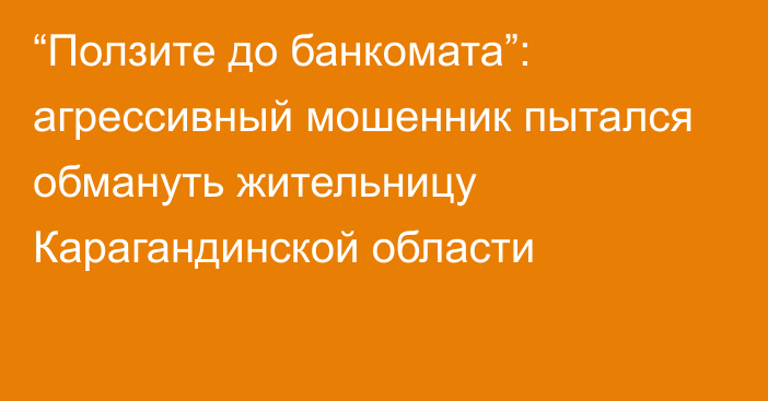 “Ползите до банкомата”: агрессивный мошенник пытался обмануть жительницу Карагандинской области