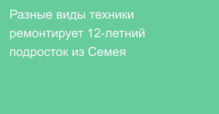 Разные виды техники ремонтирует 12-летний подросток из Семея