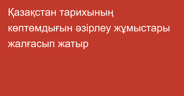 Қазақстан тарихының көптөмдығын әзірлеу жұмыстары жалғасып жатыр