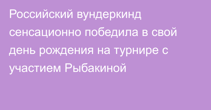 Российский вундеркинд сенсационно победила в свой день рождения на турнире с участием Рыбакиной