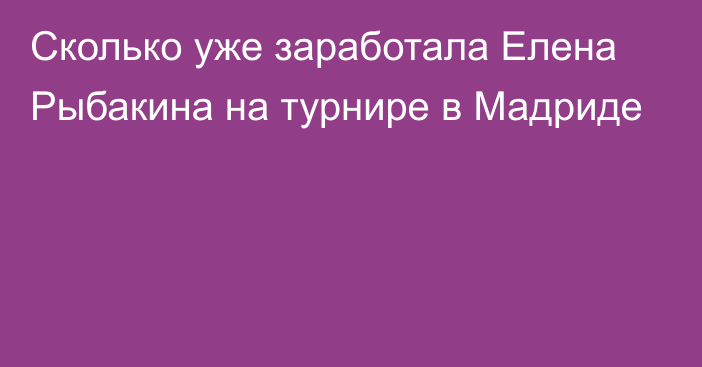 Сколько уже заработала Елена Рыбакина на турнире в Мадриде