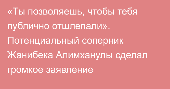 «Ты позволяешь, чтобы тебя публично отшлепали». Потенциальный соперник Жанибека Алимханулы сделал громкое заявление