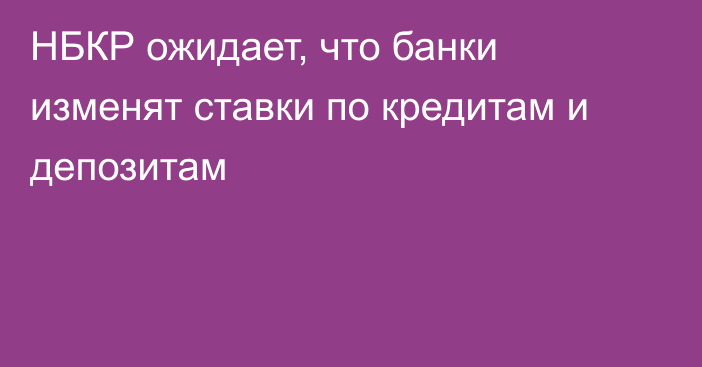 НБКР ожидает, что банки изменят ставки по кредитам и депозитам