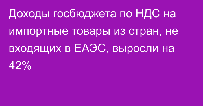 Доходы госбюджета по НДС на импортные товары из стран, не входящих в ЕАЭС, выросли на 42%