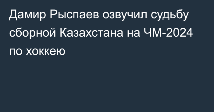 Дамир Рыспаев озвучил судьбу сборной Казахстана на ЧМ-2024 по хоккею