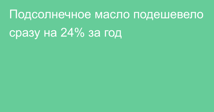 Подсолнечное масло подешевело сразу на 24% за год