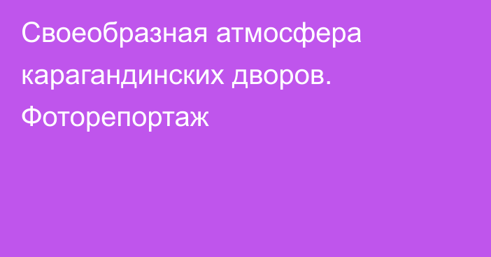 Своеобразная атмосфера карагандинских дворов. Фоторепортаж