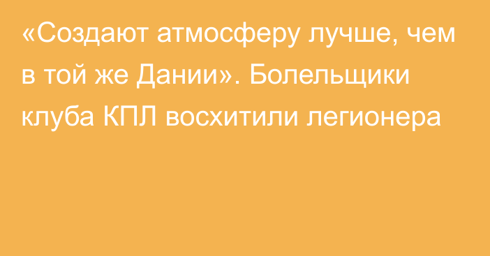 «Создают атмосферу лучше, чем в той же Дании». Болельщики клуба КПЛ восхитили легионера