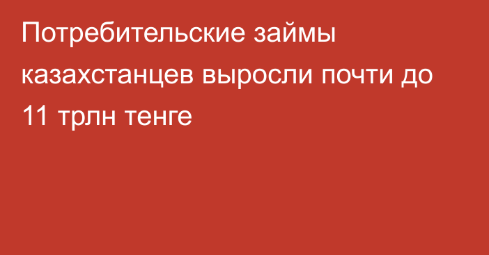 Потребительские займы казахстанцев выросли почти до 11 трлн тенге