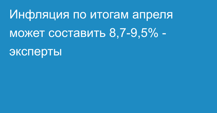 Инфляция по итогам апреля может составить 8,7-9,5% - эксперты