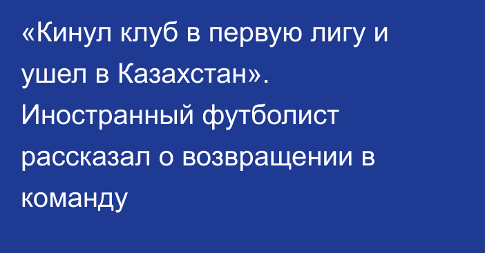 «Кинул клуб в первую лигу и ушел в Казахстан». Иностранный футболист рассказал о возвращении в команду