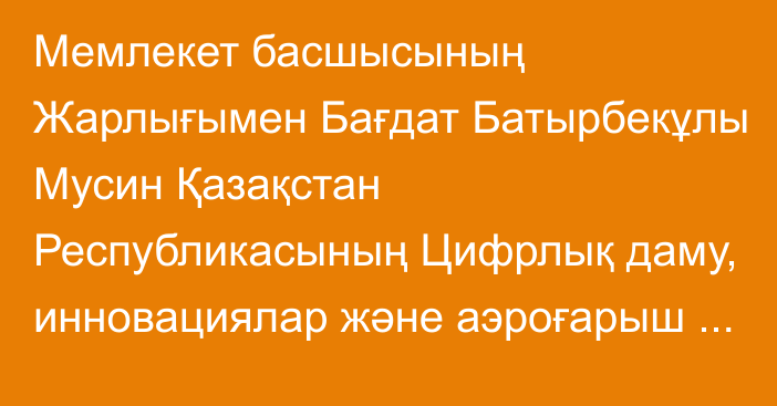 Мемлекет басшысының Жарлығымен Бағдат Батырбекұлы Мусин Қазақстан Республикасының Цифрлық даму, инновациялар және аэроғарыш өнеркәсібі министрі лауазымынан босатылды