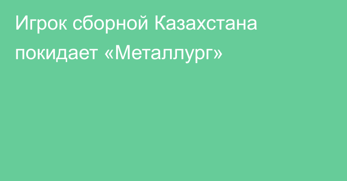 Игрок сборной Казахстана покидает «Металлург»