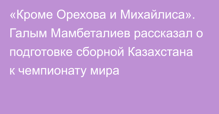 «Кроме Орехова и Михайлиса». Галым Мамбеталиев рассказал о подготовке сборной Казахстана к чемпионату мира