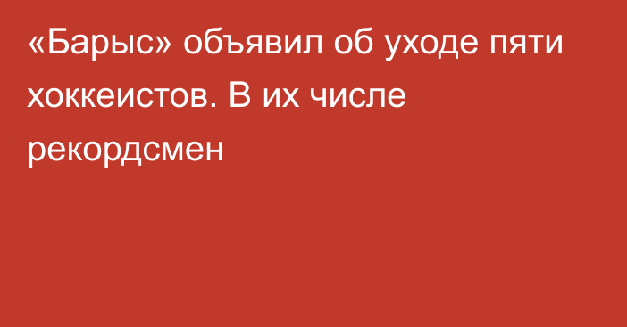 «Барыс» объявил об уходе пяти хоккеистов. В их числе рекордсмен