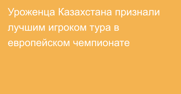 Уроженца Казахстана признали лучшим игроком тура в европейском чемпионате