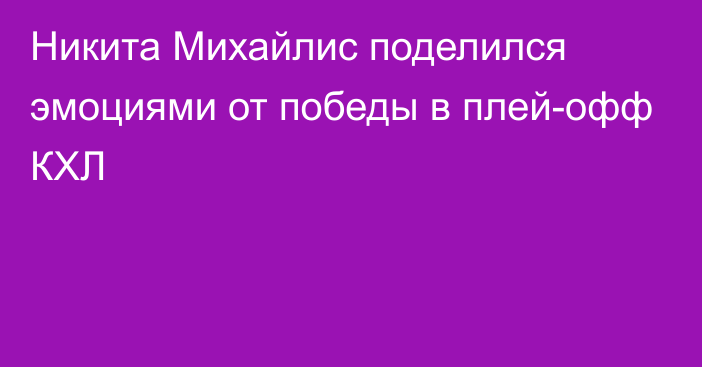 Никита Михайлис поделился эмоциями от победы в плей-офф КХЛ