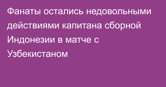 Фанаты остались недовольными действиями капитана сборной Индонезии в матче с Узбекистаном