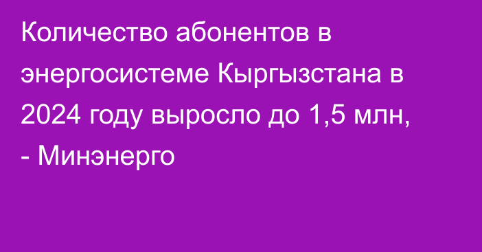 Количество абонентов в энергосистеме Кыргызстана в 2024 году выросло до 1,5 млн, - Минэнерго