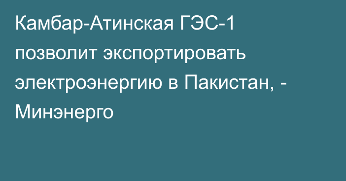 Камбар-Атинская ГЭС-1 позволит экспортировать электроэнергию в Пакистан, - Минэнерго