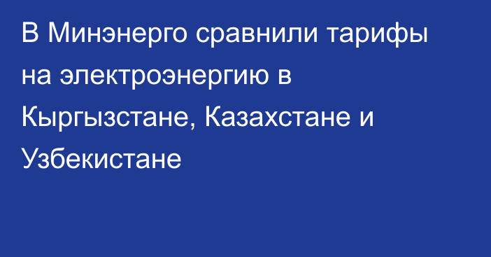 В Минэнерго сравнили тарифы на электроэнергию в Кыргызстане, Казахстане и Узбекистане