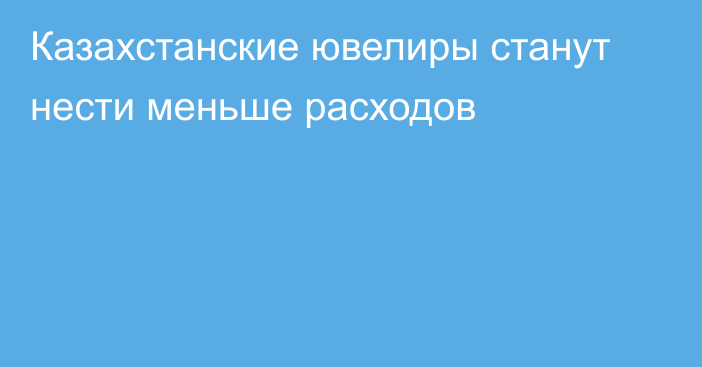 Казахстанские ювелиры станут нести меньше расходов