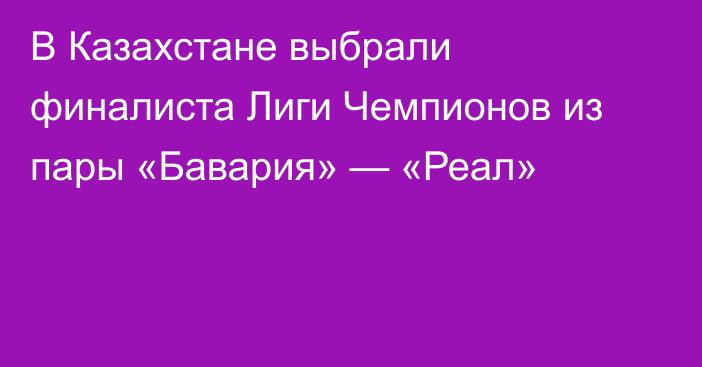 В Казахстане выбрали финалиста Лиги Чемпионов из пары «Бавария» — «Реал»