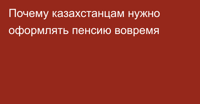 Почему казахстанцам нужно оформлять пенсию вовремя