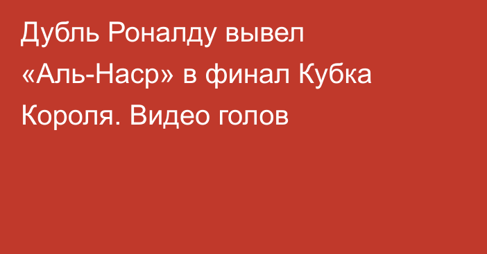 Дубль Роналду вывел «Аль-Наср» в финал Кубка Короля. Видео голов