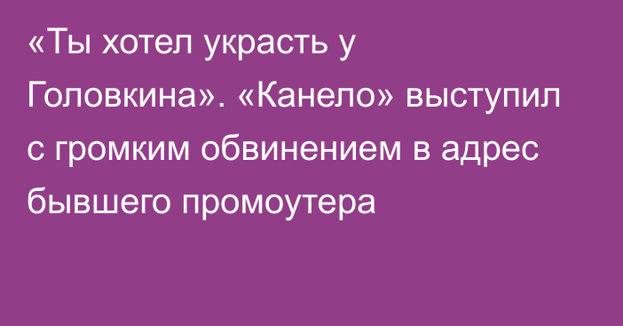 «Ты хотел украсть у Головкина». «Канело» выступил с громким обвинением в адрес бывшего промоутера