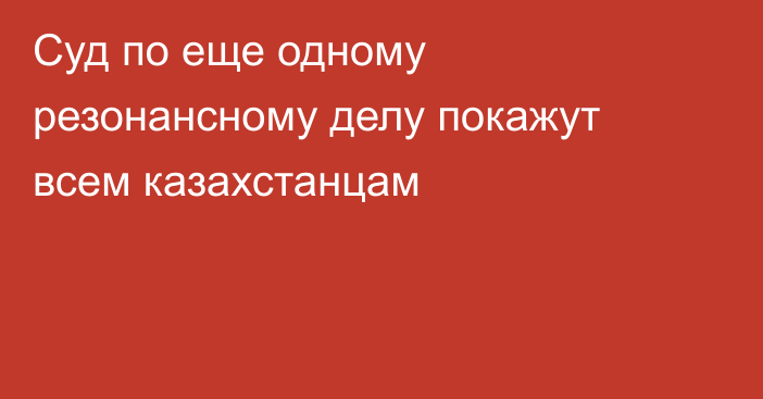 Суд по еще одному резонансному делу покажут всем казахстанцам